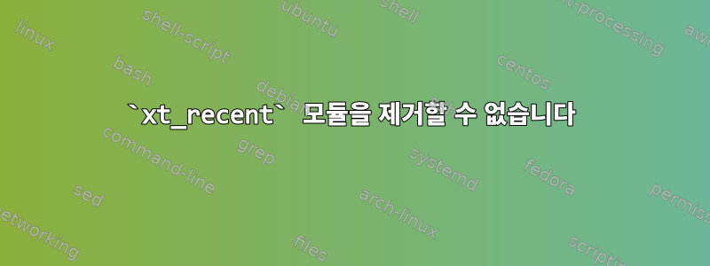 `xt_recent` 모듈을 제거할 수 없습니다