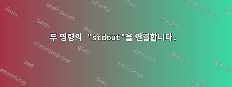 두 명령의 "stdout"을 연결합니다.