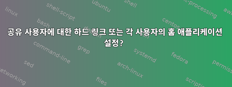 공유 사용자에 대한 하드 링크 또는 각 사용자의 홈 애플리케이션 설정?