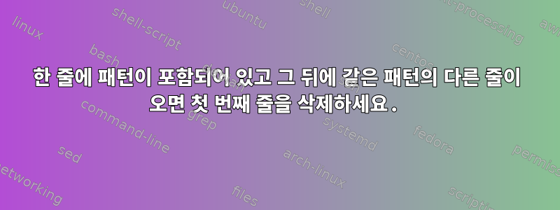 한 줄에 패턴이 포함되어 있고 그 뒤에 같은 패턴의 다른 줄이 오면 첫 번째 줄을 삭제하세요.