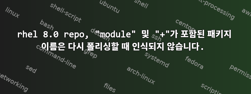 rhel 8.0 repo, "module" 및 "+"가 포함된 패키지 이름은 다시 폴리싱할 때 인식되지 않습니다.