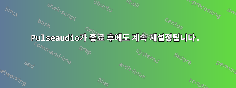 Pulseaudio가 종료 후에도 계속 재설정됩니다.