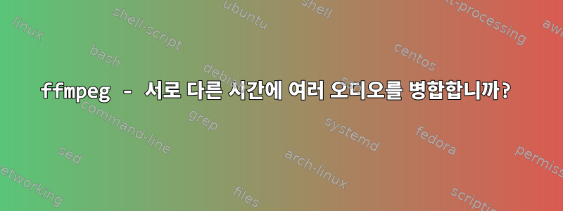 ffmpeg - 서로 다른 시간에 여러 오디오를 병합합니까?