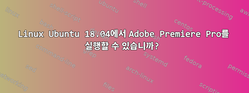 Linux Ubuntu 18.04에서 Adobe Premiere Pro를 실행할 수 있습니까?