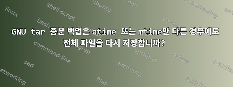 GNU tar 증분 백업은 atime 또는 mtime만 다른 경우에도 전체 파일을 다시 저장합니까?