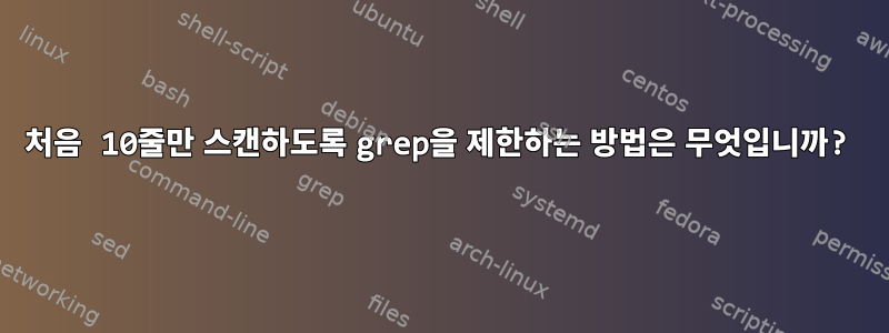 처음 10줄만 스캔하도록 grep을 제한하는 방법은 무엇입니까?