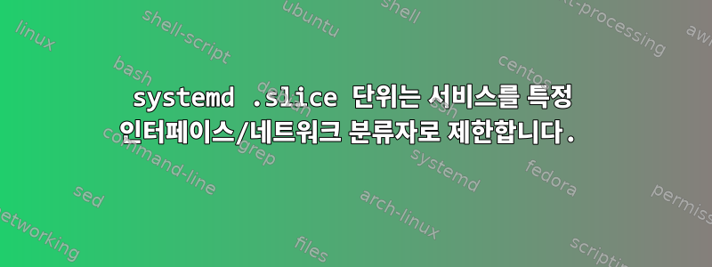 systemd .slice 단위는 서비스를 특정 인터페이스/네트워크 분류자로 제한합니다.