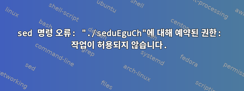 sed 명령 오류: "./seduEguCh"에 대해 예약된 권한: 작업이 허용되지 않습니다.