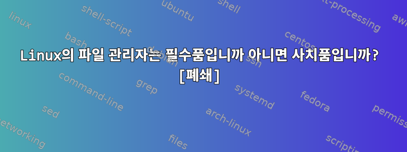 Linux의 파일 관리자는 필수품입니까 아니면 사치품입니까? [폐쇄]