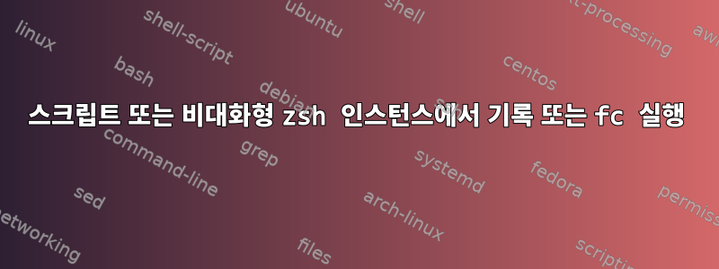 스크립트 또는 비대화형 zsh 인스턴스에서 기록 또는 fc 실행