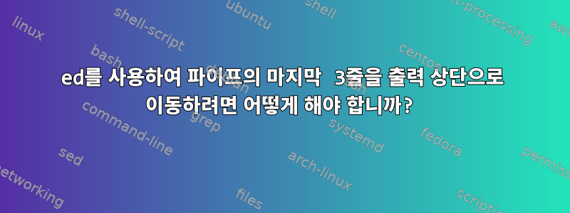 ed를 사용하여 파이프의 마지막 3줄을 출력 상단으로 이동하려면 어떻게 해야 합니까?