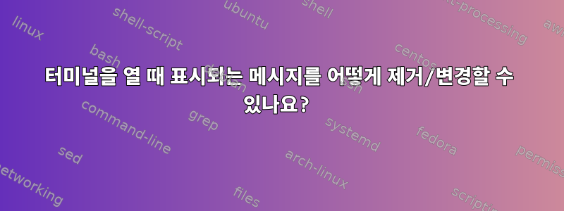 터미널을 열 때 표시되는 메시지를 어떻게 제거/변경할 수 있나요?