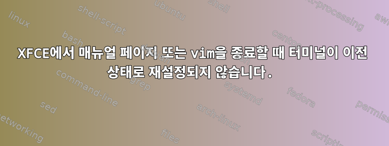 XFCE에서 매뉴얼 페이지 또는 vim을 종료할 때 터미널이 이전 상태로 재설정되지 않습니다.