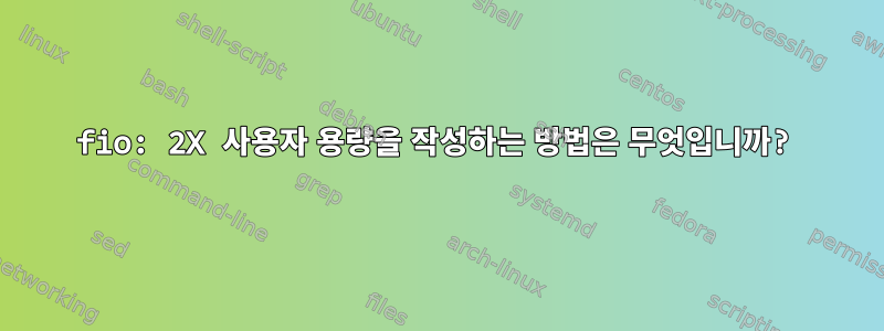 fio: 2X 사용자 용량을 작성하는 방법은 무엇입니까?