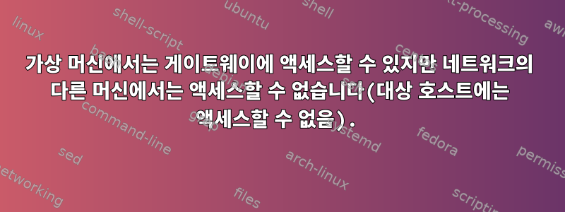 가상 머신에서는 게이트웨이에 액세스할 수 있지만 네트워크의 다른 머신에서는 액세스할 수 없습니다(대상 호스트에는 액세스할 수 없음).