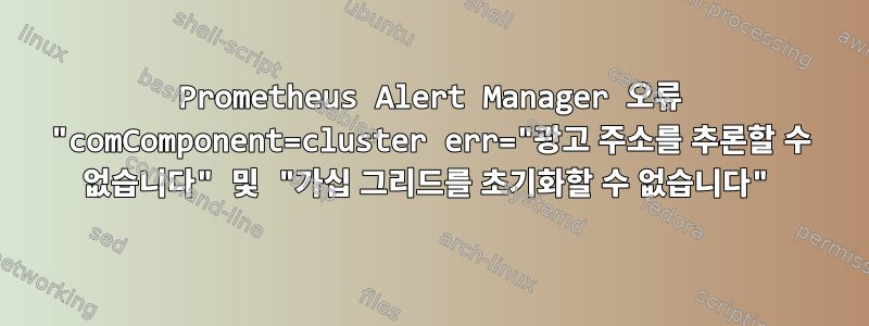 Prometheus Alert Manager 오류 "comComponent=cluster err="광고 주소를 추론할 수 없습니다" 및 "가십 그리드를 초기화할 수 없습니다"