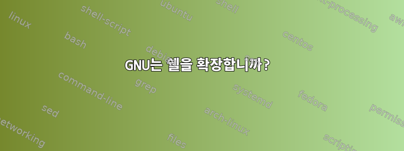 GNU는 쉘을 확장합니까?