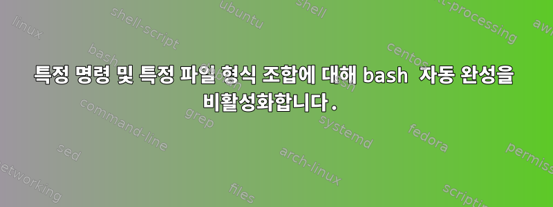 특정 명령 및 특정 파일 형식 조합에 대해 bash 자동 완성을 비활성화합니다.