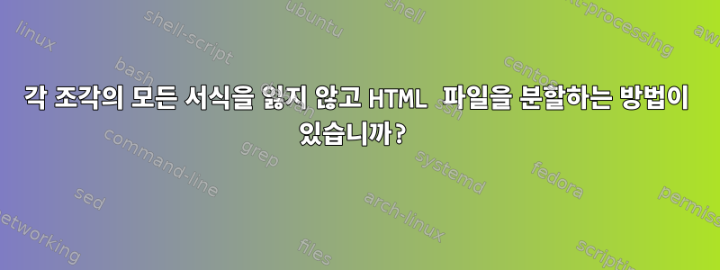 각 조각의 모든 서식을 잃지 않고 HTML 파일을 분할하는 방법이 있습니까?