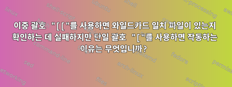 이중 괄호 "[["를 사용하면 와일드카드 일치 파일이 있는지 확인하는 데 실패하지만 단일 괄호 "["를 사용하면 작동하는 이유는 무엇입니까?