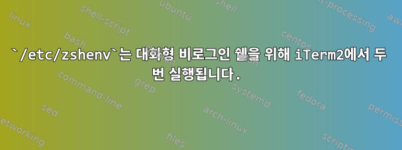 `/etc/zshenv`는 대화형 비로그인 쉘을 위해 iTerm2에서 두 번 실행됩니다.