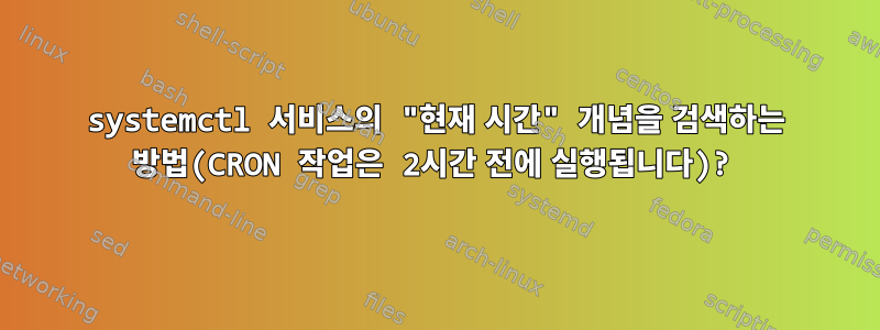 systemctl 서비스의 "현재 시간" 개념을 검색하는 방법(CRON 작업은 2시간 전에 실행됩니다)?