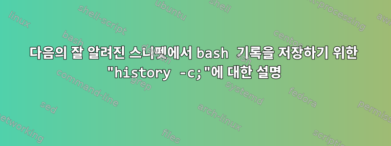 다음의 잘 알려진 스니펫에서 bash 기록을 저장하기 위한 "history -c;"에 대한 설명