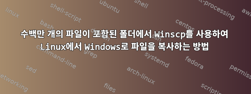 수백만 개의 파일이 포함된 폴더에서 Winscp를 사용하여 Linux에서 Windows로 파일을 복사하는 방법