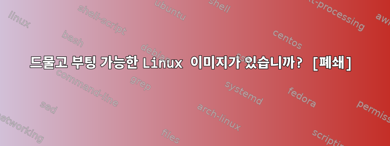 드물고 부팅 가능한 Linux 이미지가 있습니까? [폐쇄]