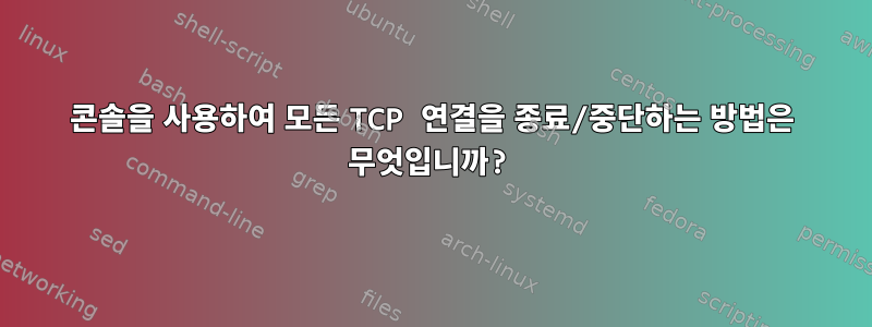 콘솔을 사용하여 모든 TCP 연결을 종료/중단하는 방법은 무엇입니까?