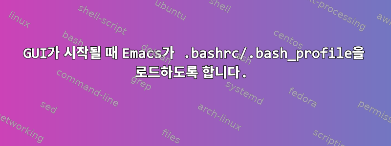 GUI가 시작될 때 Emacs가 .bashrc/.bash_profile을 로드하도록 합니다.