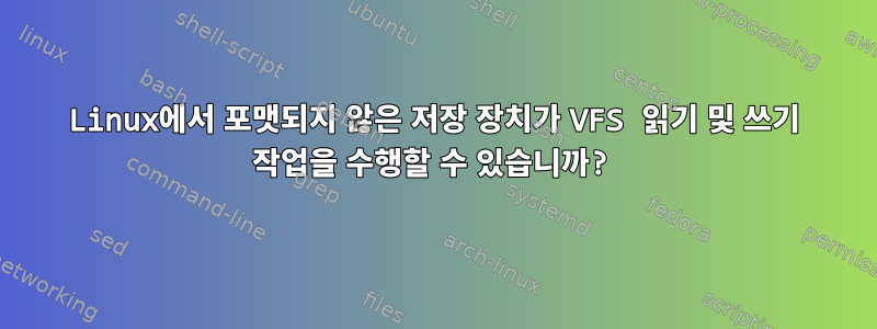 Linux에서 포맷되지 않은 저장 장치가 VFS 읽기 및 쓰기 작업을 수행할 수 있습니까?