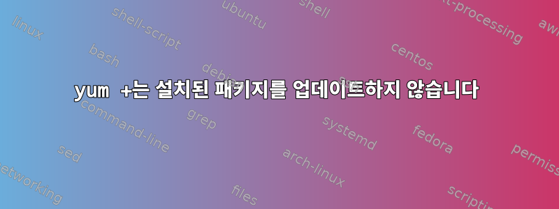 yum +는 설치된 패키지를 업데이트하지 않습니다