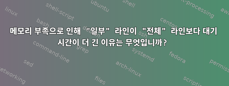 메모리 부족으로 인해 "일부" 라인이 "전체" 라인보다 대기 시간이 더 긴 이유는 무엇입니까?