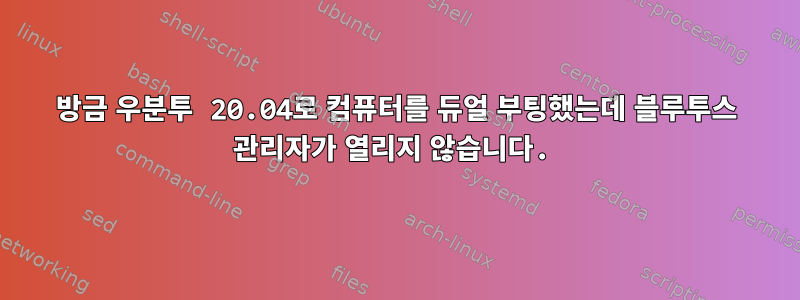 방금 우분투 20.04로 컴퓨터를 듀얼 부팅했는데 블루투스 관리자가 열리지 않습니다.