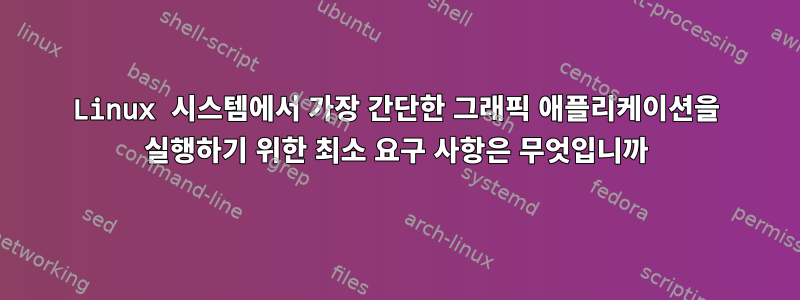 Linux 시스템에서 가장 간단한 그래픽 애플리케이션을 실행하기 위한 최소 요구 사항은 무엇입니까