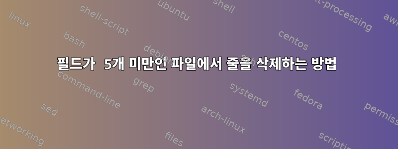 필드가 5개 미만인 파일에서 줄을 삭제하는 방법