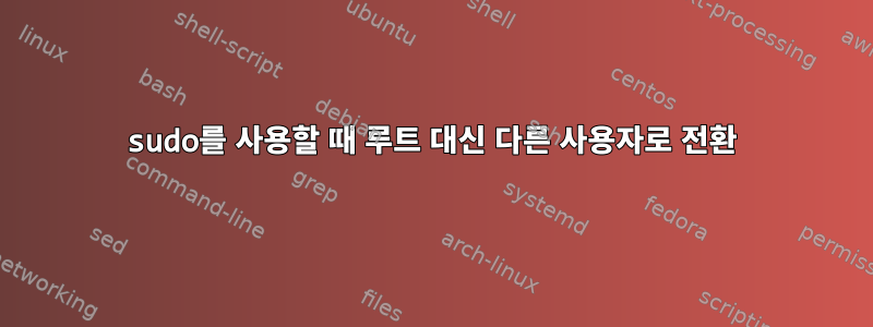 sudo를 사용할 때 루트 대신 다른 사용자로 전환