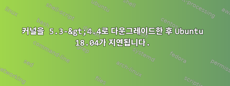 커널을 5.3-&gt;4.4로 다운그레이드한 후 Ubuntu 18.04가 지연됩니다.