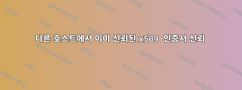 다른 호스트에서 이미 신뢰된 x509 인증서 신뢰