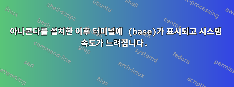 아나콘다를 설치한 이후 터미널에 (base)가 표시되고 시스템 속도가 느려집니다.