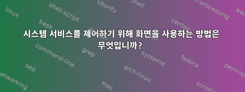 시스템 서비스를 제어하기 위해 화면을 사용하는 방법은 무엇입니까?