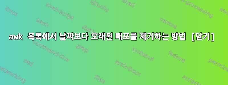 awk 목록에서 날짜보다 오래된 배포를 제거하는 방법 [닫기]