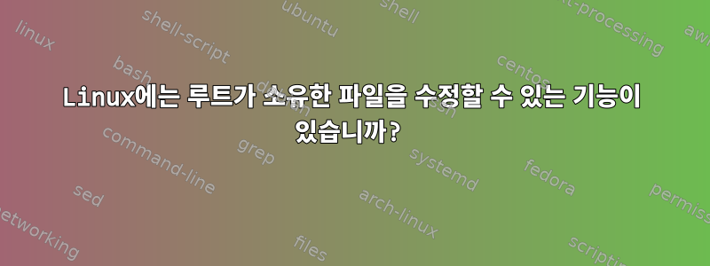 Linux에는 루트가 소유한 파일을 수정할 수 있는 기능이 있습니까?