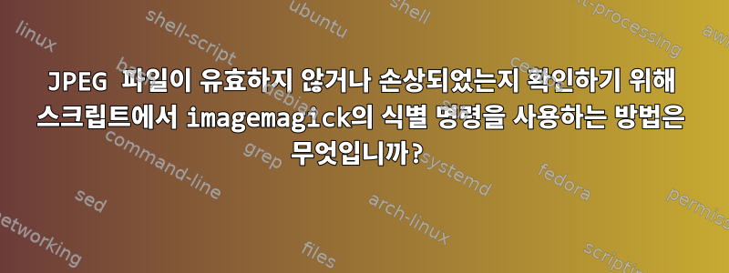 JPEG 파일이 유효하지 않거나 손상되었는지 확인하기 위해 스크립트에서 imagemagick의 식별 명령을 사용하는 방법은 무엇입니까?