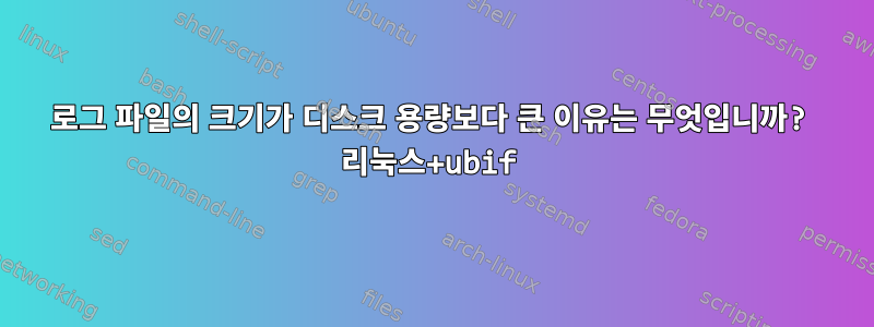 로그 파일의 크기가 디스크 용량보다 큰 이유는 무엇입니까? 리눅스+ubif