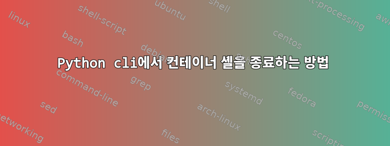 Python cli에서 컨테이너 셸을 종료하는 방법