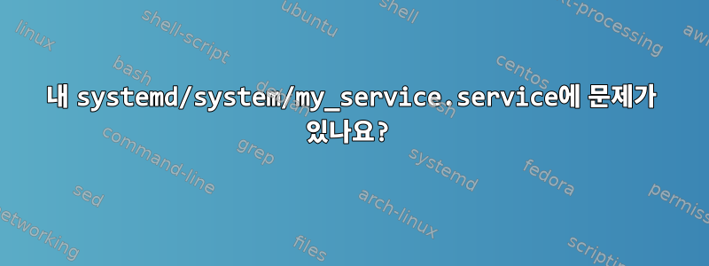 내 systemd/system/my_service.service에 문제가 있나요?