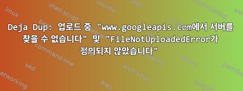 Deja Dup: 업로드 중 "www.googleapis.com에서 서버를 찾을 수 없습니다" 및 "FileNotUploadedError가 정의되지 않았습니다"