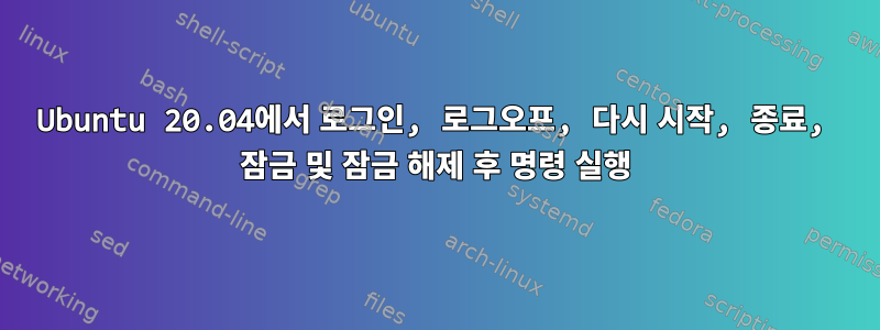 Ubuntu 20.04에서 로그인, 로그오프, 다시 시작, 종료, 잠금 및 잠금 해제 후 명령 실행